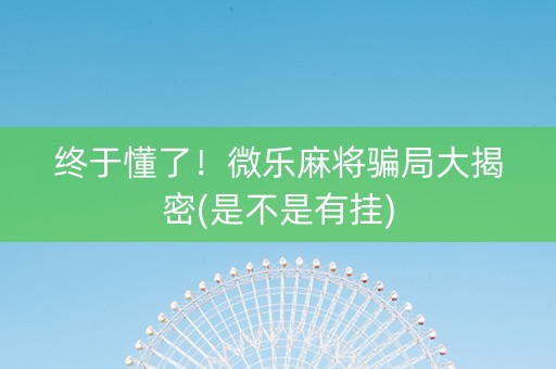 终于懂了！微乐麻将骗局大揭密(是不是有挂)
