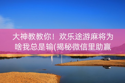 大神教教你！欢乐途游麻将为啥我总是输(揭秘微信里助赢软件)