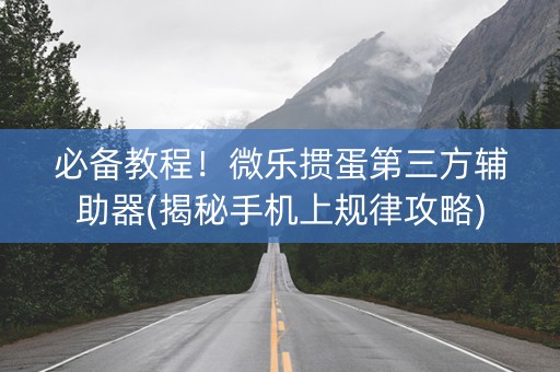 必备教程！微乐掼蛋第三方辅助器(揭秘手机上规律攻略)