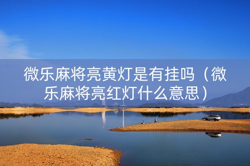 微乐麻将亮黄灯是有挂吗（微乐麻将亮红灯什么意思）