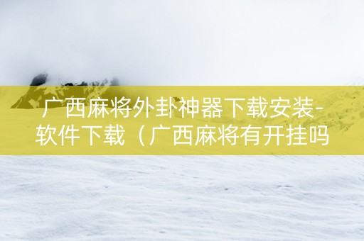 广西麻将外卦神器下载安装-软件下载（广西麻将有开挂吗）