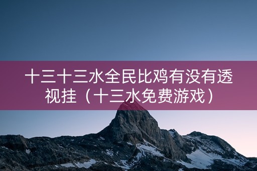 十三十三水全民比鸡有没有透视挂（十三水免费游戏）