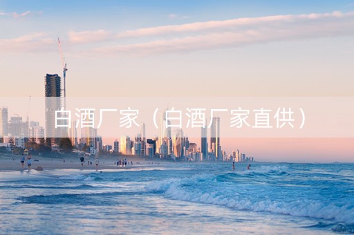 白酒厂家（白酒厂家直供）