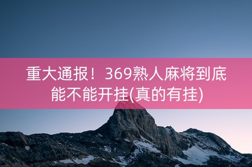 重大通报！369熟人麻将到底能不能开挂(真的有挂)