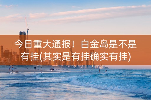 今日重大通报！白金岛是不是有挂(其实是有挂确实有挂)