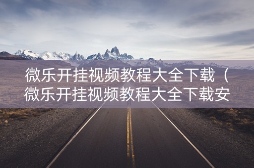 微乐开挂视频教程大全下载（微乐开挂视频教程大全下载安装）