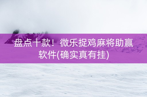 盘点十款！微乐捉鸡麻将助赢软件(确实真有挂)