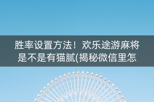 胜率设置方法！欢乐途游麻将是不是有猫腻(揭秘微信里怎么容易赢)