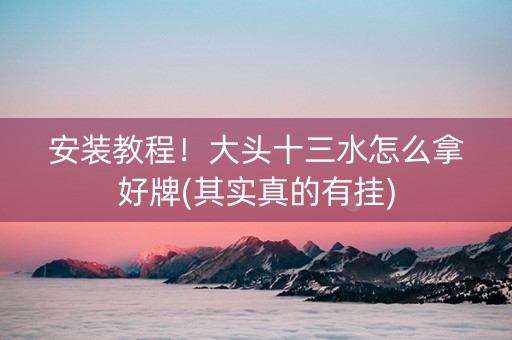 安装教程！大头十三水怎么拿好牌(其实真的有挂)