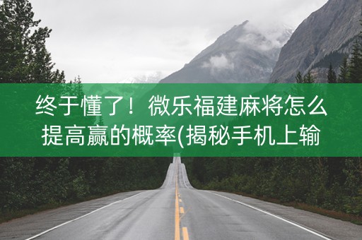 终于懂了！微乐福建麻将怎么提高赢的概率(揭秘手机上输赢规律)