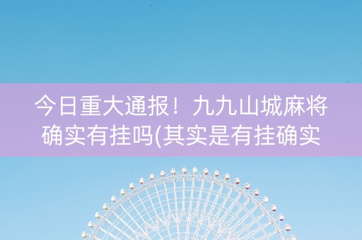 今日重大通报！九九山城麻将确实有挂吗(其实是有挂确实有挂)
