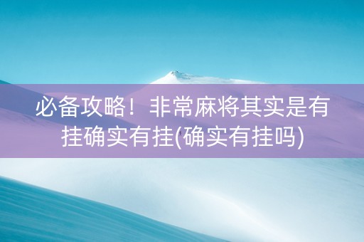 必备攻略！非常麻将其实是有挂确实有挂(确实有挂吗)