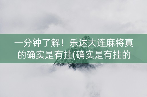 一分钟了解！乐达大连麻将真的确实是有挂(确实是有挂的)