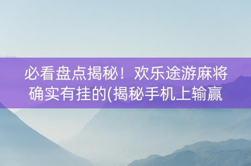 必看盘点揭秘！欢乐途游麻将确实有挂的(揭秘手机上输赢规律)