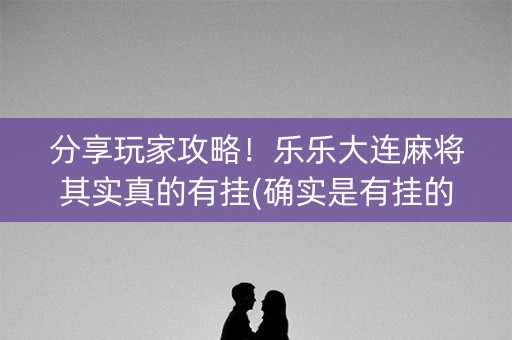 分享玩家攻略！乐乐大连麻将其实真的有挂(确实是有挂的)