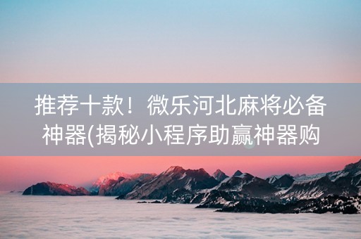 推荐十款！微乐河北麻将必备神器(揭秘小程序助赢神器购买)