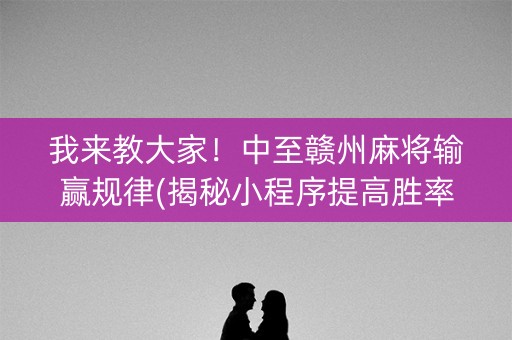 我来教大家！中至赣州麻将输赢规律(揭秘小程序提高胜率)