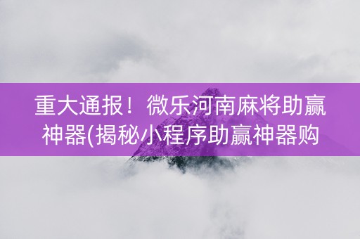 重大通报！微乐河南麻将助赢神器(揭秘小程序助赢神器购买)