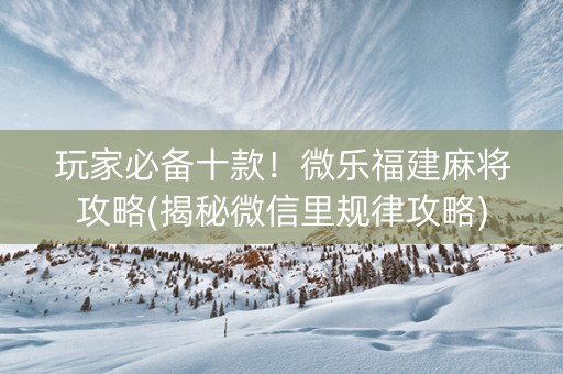 玩家必备十款！微乐福建麻将攻略(揭秘微信里规律攻略)