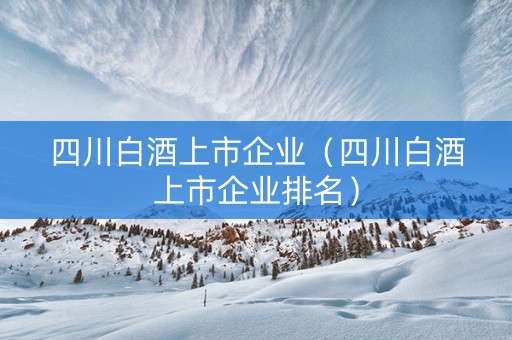 四川白酒上市企业（四川白酒上市企业排名）