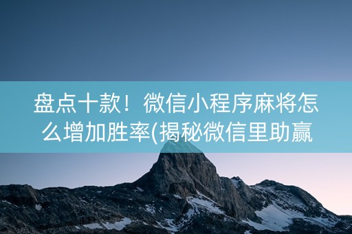 盘点十款！微信小程序麻将怎么增加胜率(揭秘微信里助赢神器)