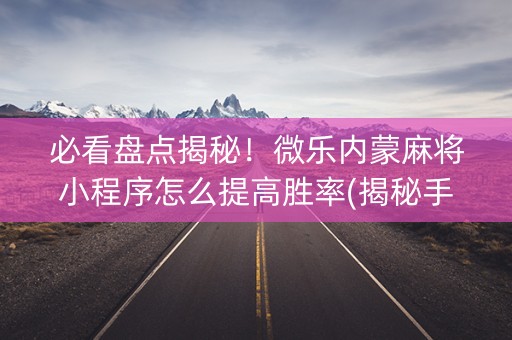 必看盘点揭秘！微乐内蒙麻将小程序怎么提高胜率(揭秘手机上赢的秘诀)