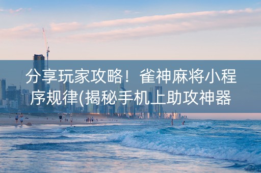 分享玩家攻略！雀神麻将小程序规律(揭秘手机上助攻神器)