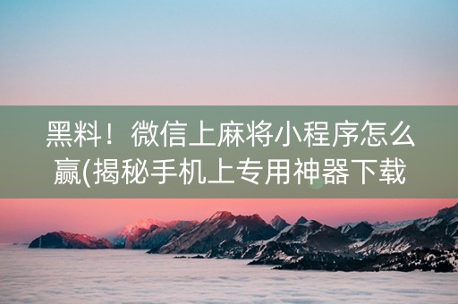 黑料！微信上麻将小程序怎么赢(揭秘手机上专用神器下载)
