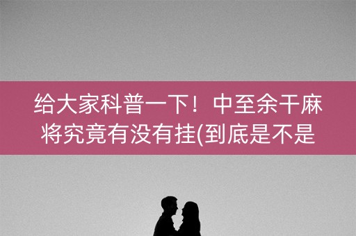 给大家科普一下！中至余干麻将究竟有没有挂(到底是不是有挂)