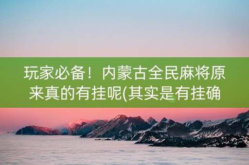 玩家必备！内蒙古全民麻将原来真的有挂呢(其实是有挂确实有挂)