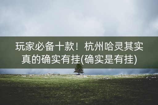 玩家必备十款！杭州哈灵其实真的确实有挂(确实是有挂)