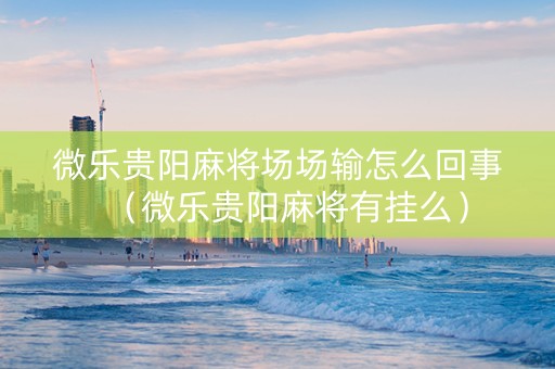 微乐贵阳麻将场场输怎么回事（微乐贵阳麻将有挂么）