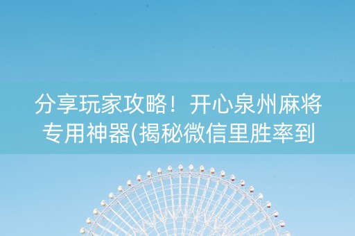 分享玩家攻略！开心泉州麻将专用神器(揭秘微信里胜率到哪调)