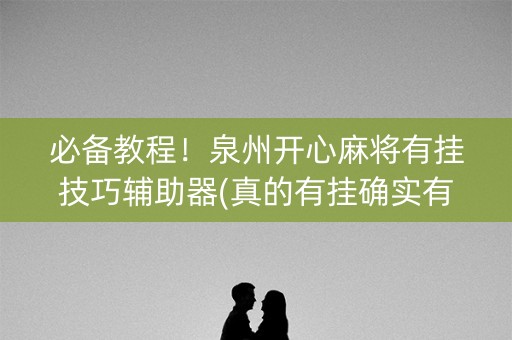 必备教程！泉州开心麻将有挂技巧辅助器(真的有挂确实有挂)