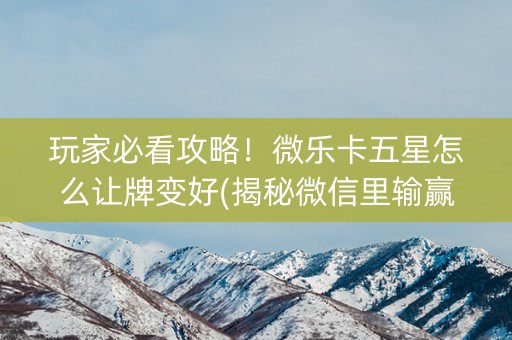 玩家必看攻略！微乐卡五星怎么让牌变好(揭秘微信里输赢规律)