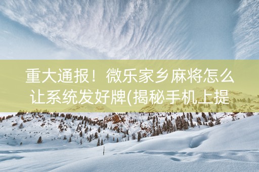 重大通报！微乐家乡麻将怎么让系统发好牌(揭秘手机上提高赢的概率)