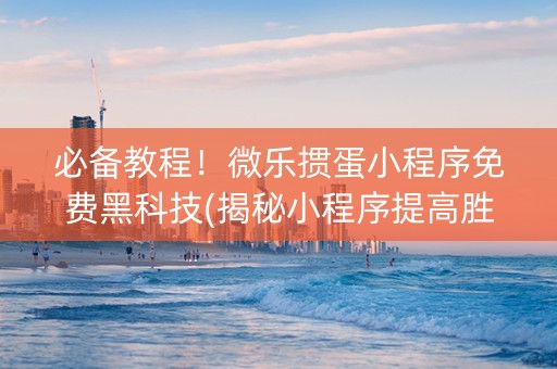 必备教程！微乐掼蛋小程序免费黑科技(揭秘小程序提高胜率)