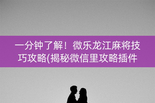 一分钟了解！微乐龙江麻将技巧攻略(揭秘微信里攻略插件)