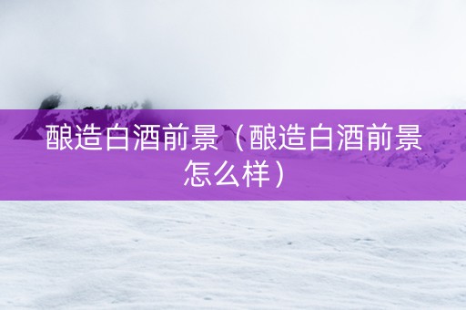 酿造白酒前景（酿造白酒前景怎么样）