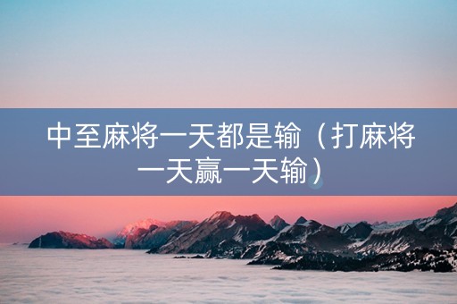 中至麻将一天都是输（打麻将一天赢一天输）