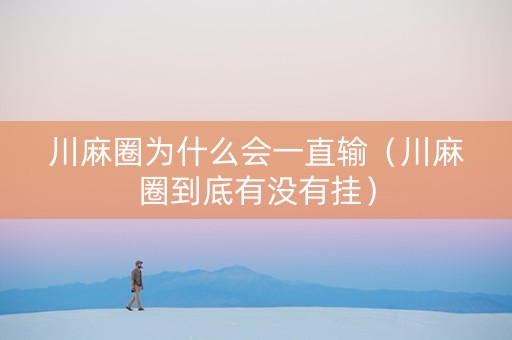 川麻圈为什么会一直输（川麻圈到底有没有挂）