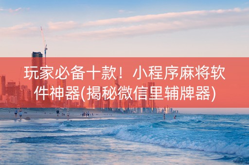 玩家必备十款！小程序麻将软件神器(揭秘微信里辅牌器)