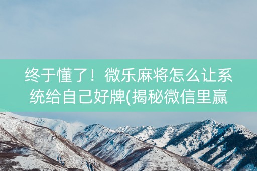 终于懂了！微乐麻将怎么让系统给自己好牌(揭秘微信里赢牌的技巧)