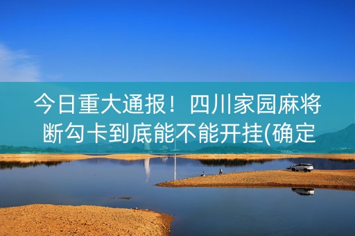 今日重大通报！四川家园麻将断勾卡到底能不能开挂(确定是有挂)