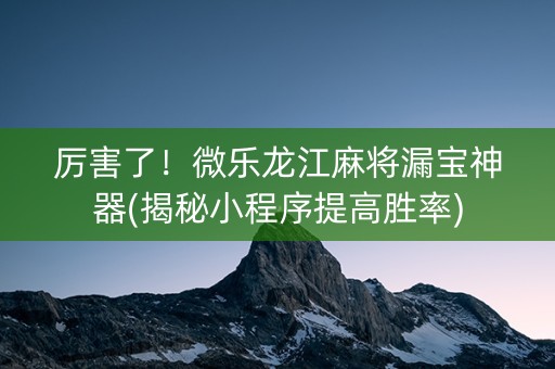 厉害了！微乐龙江麻将漏宝神器(揭秘小程序提高胜率)