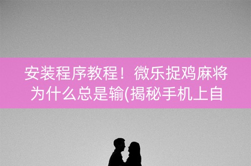安装程序教程！微乐捉鸡麻将为什么总是输(揭秘手机上自建房怎么赢)