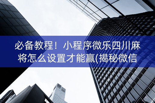 必备教程！小程序微乐四川麻将怎么设置才能赢(揭秘微信里提高胜率)