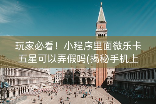 玩家必看！小程序里面微乐卡五星可以弄假吗(揭秘手机上胜率到哪调)
