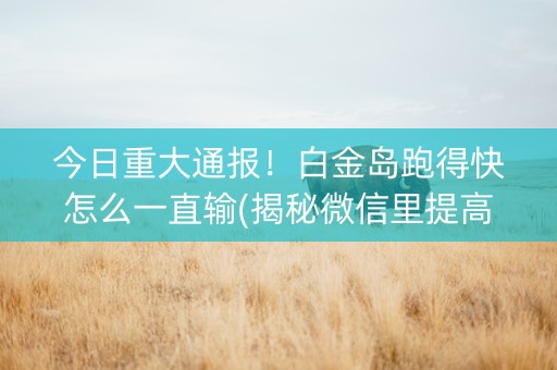 今日重大通报！白金岛跑得快怎么一直输(揭秘微信里提高胜率)