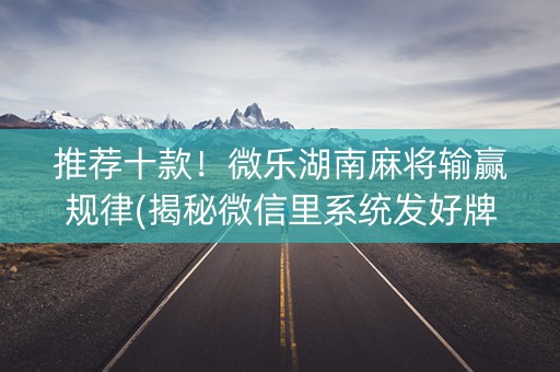 推荐十款！微乐湖南麻将输赢规律(揭秘微信里系统发好牌)